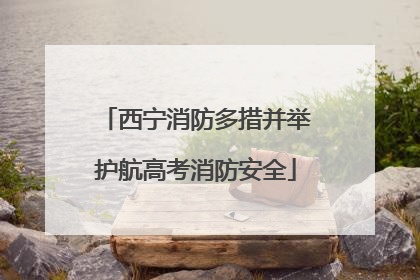 西宁消防多措并举护航高考消防安全