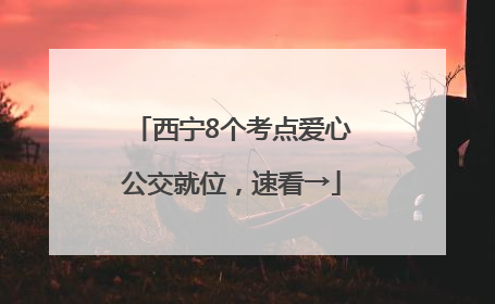 西宁8个考点爱心公交就位，速看→