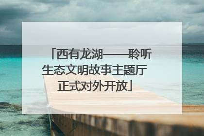 西有龙湖——聆听生态文明故事主题厅正式对外开放