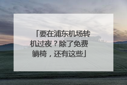 要在浦东机场转机过夜？除了免费躺椅，还有这些