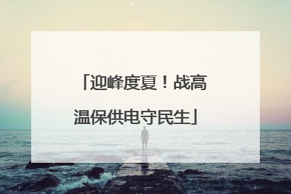 迎峰度夏！战高温保供电守民生