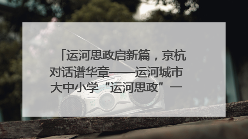 运河思政启新篇，京杭对话谱华章——运河城市大中小学“运河思政”一体化联合体在京成立
