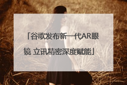 谷歌发布新一代AR眼镜 立讯精密深度赋能
