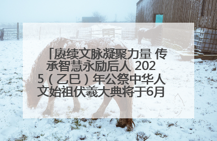 赓续文脉凝聚力量 传承智慧永励后人 2025（乙巳）年公祭中华人文始祖伏羲大典将于6月21日在天水隆重举行