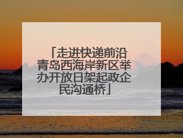 走进快递前沿 青岛西海岸新区举办开放日架起政企民沟通桥