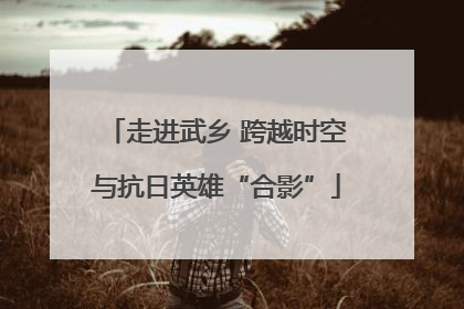 走进武乡 跨越时空与抗日英雄“合影”