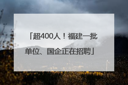 超400人！福建一批单位、国企正在招聘