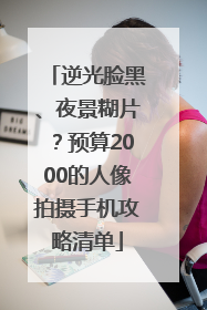 逆光脸黑、夜景糊片？预算2000的人像拍摄手机攻略清单
