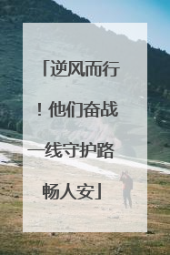逆风而行！他们奋战一线守护路畅人安