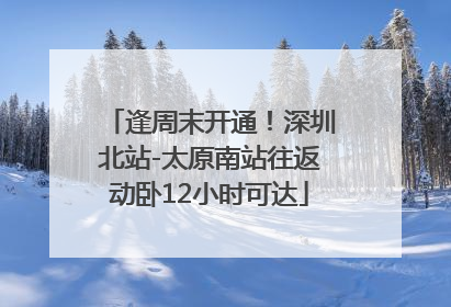 逢周末开通！深圳北站-太原南站往返动卧12小时可达