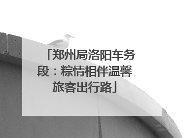 郑州局洛阳车务段：粽情相伴温馨旅客出行路