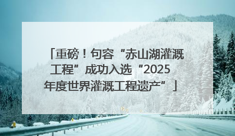 重磅！句容“赤山湖灌溉工程”成功入选“2025年度世界灌溉工程遗产”