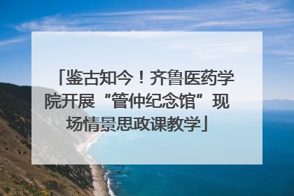 鉴古知今！齐鲁医药学院开展“管仲纪念馆”现场情景思政课教学