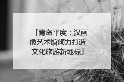 青岛平度：汉画像艺术馆倾力打造文化旅游新地标