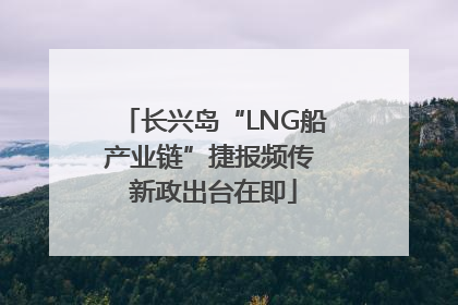 长兴岛“LNG船产业链”捷报频传 新政出台在即