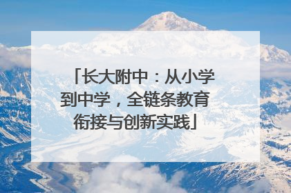 长大附中：从小学到中学，全链条教育衔接与创新实践