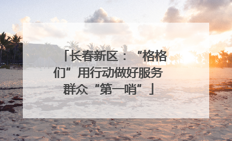 长春新区：“格格们”用行动做好服务群众“第一哨”