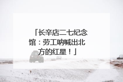 长辛店二七纪念馆：劳工呐喊出北方的红星！