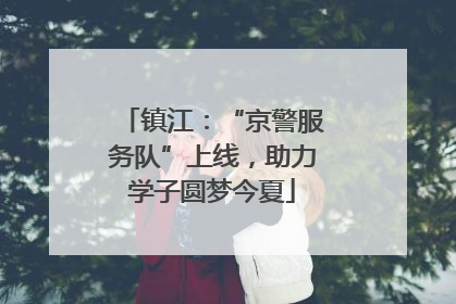 镇江：“京警服务队”上线，助力学子圆梦今夏