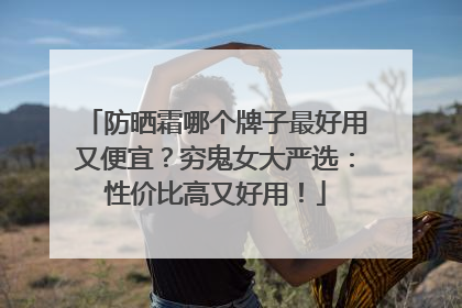 防晒霜哪个牌子最好用又便宜？穷鬼女大严选：性价比高又好用！