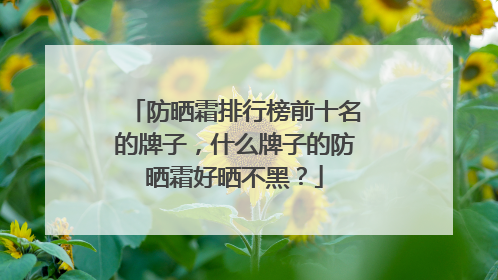 防晒霜排行榜前十名的牌子，什么牌子的防晒霜好晒不黑？