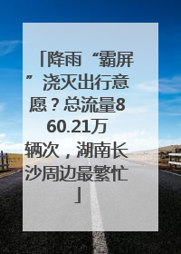 降雨“霸屏”浇灭出行意愿？总流量860.21万辆次，湖南长沙周边最繁忙