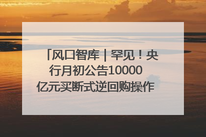 风口智库｜罕见！央行月初公告10000亿元买断式逆回购操作，什么信号？