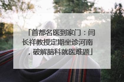 首都名医到家门：闫长祥教授定期坐诊河南，破解脑科就医难题