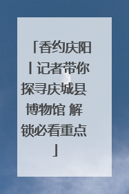 香约庆阳丨记者带你探寻庆城县博物馆 解锁必看重点