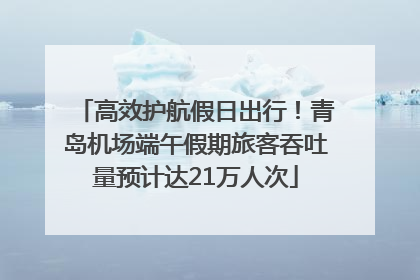 高效护航假日出行！青岛机场端午假期旅客吞吐量预计达21万人次