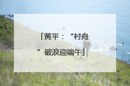 黄平：“村舟”破浪迎端午