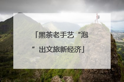 黑茶老手艺“泡”出文旅新经济