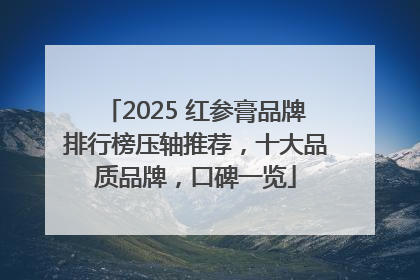 2025 红参膏品牌排行榜压轴推荐，十大品质品牌，口碑一览