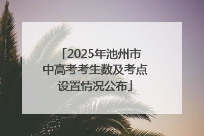 2025年池州市中高考考生数及考点设置情况公布