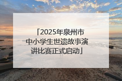 2025年泉州市中小学生世遗故事演讲比赛正式启动