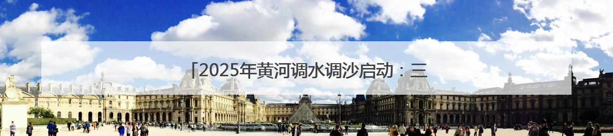 2025年黄河调水调沙启动：三大水库联合调度，历时约17天