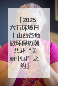 2025六五环境日丨山西各地掀环保热潮 共赴“美丽中国”之约
