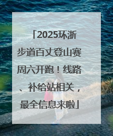 2025环浙步道百丈登山赛周六开跑！线路、补给站相关，最全信息来啦