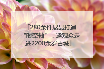 280余件展品打通“时空轴”，邀观众走进2200余岁古城