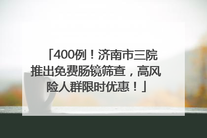 400例！济南市三院推出免费肠镜筛查，高风险人群限时优惠！