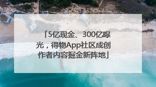 5亿现金、300亿曝光，得物App社区成创作者内容掘金新阵地