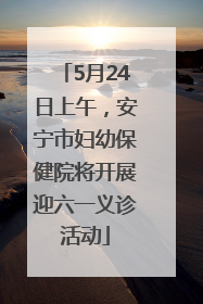 5月24日上午，安宁市妇幼保健院将开展迎六一义诊活动
