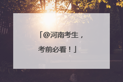 @河南考生，考前必看！