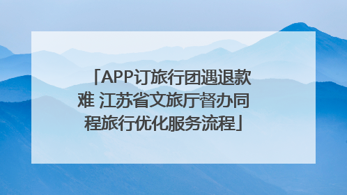 APP订旅行团遇退款难 江苏省文旅厅督办同程旅行优化服务流程