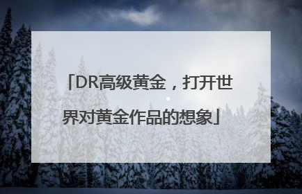 DR高级黄金，打开世界对黄金作品的想象