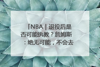 NBA｜退役后是否可能执教？詹姆斯：绝无可能，不会去执教任何球队